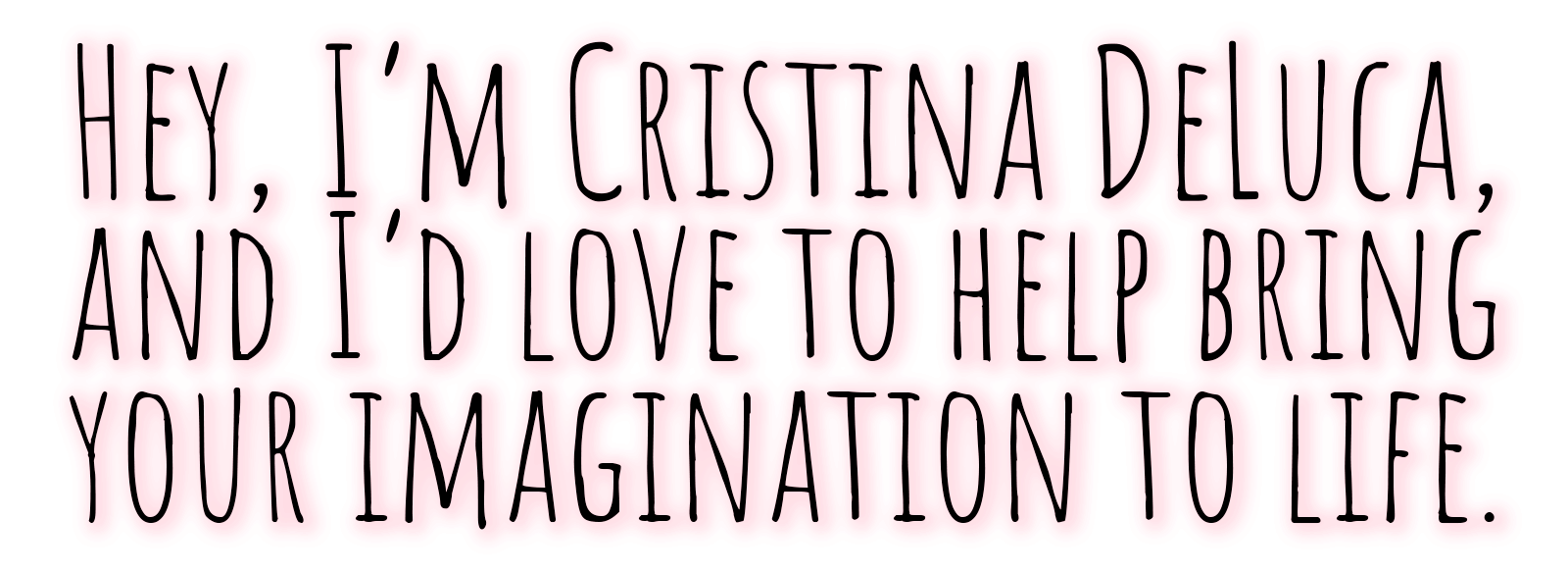 Hey, I'm Cristina DeLuca, and I'd love to bring your imagination to life.